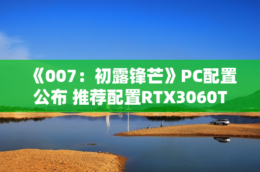 《007：初露锋芒》PC配置公布 推荐配置RTX3060Ti