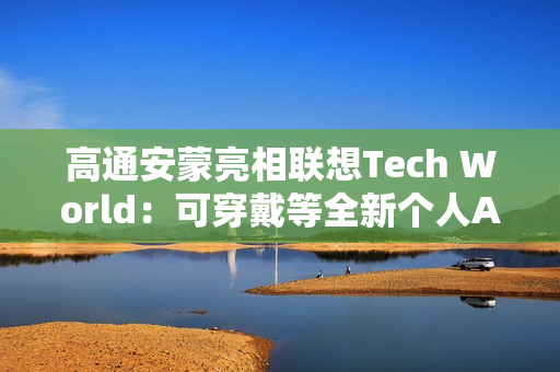 高通安蒙亮相联想Tech World：可穿戴等全新个人AI设备有着巨大市场潜力