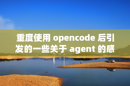 重度使用 opencode 后引发的一些关于 agent 的感想