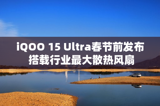 iQOO 15 Ultra春节前发布 搭载行业最大散热风扇