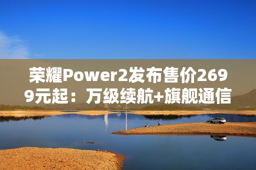 荣耀Power2发布售价2699元起:万级续航+旗舰通信,打造2026户外轻旗舰 荣耀Power2发布售价2699元起:万级续航+旗舰通信,打造2026户外轻旗舰