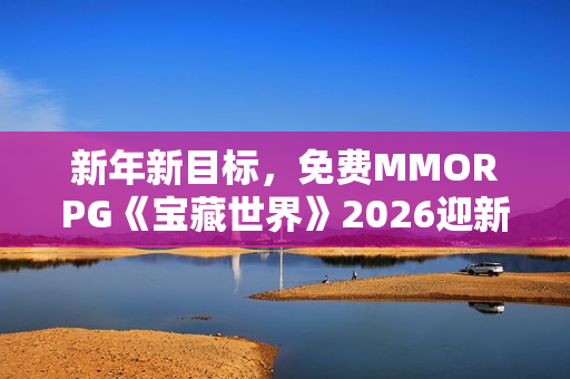 新年新目标，免费MMORPG《宝藏世界》2026迎新节活动正式开启