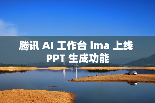 腾讯 AI 工作台 ima 上线 PPT 生成功能 腾讯 AI 工作台 ima 上线 PPT 生成功能