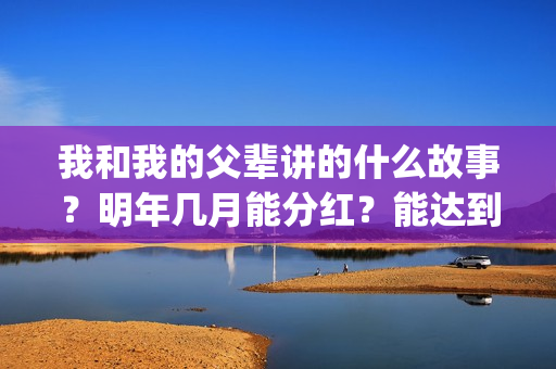 我和我的父辈讲的什么故事？明年几月能分红？能达到前两部的票房吗？(我和我的父辈讲了哪四个故事)