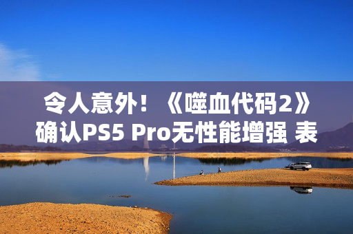 令人意外!《噬血代码2》确认PS5 Pro无性能增强 表现与PS5相同 令人意外!《噬血代码2》确认PS5 Pro无性能增强 表现与PS5相同
