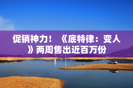 促销神力！ 《底特律：变人》两周售出近百万份