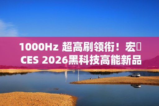 1000Hz 超高刷领衔！宏碁 CES 2026黑科技高能新品全面出击！
