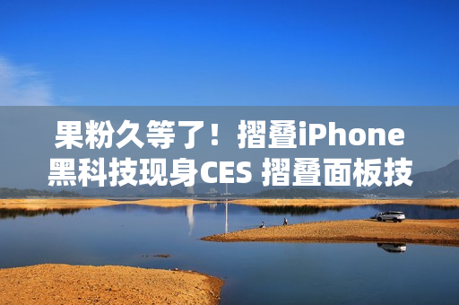 果粉久等了!摺叠iPhone黑科技现身CES 摺叠面板技术首曝「零摺痕」视觉 果粉久等了!摺叠iPhone黑科技现身CES 摺叠面板技术首曝「零摺痕」视觉