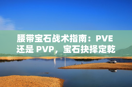 腰带宝石战术指南：PVE 还是 PVP，宝石抉择定乾坤