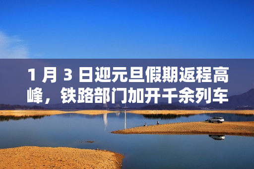 1 月 3 日迎元旦假期返程高峰，铁路部门加开千余列车