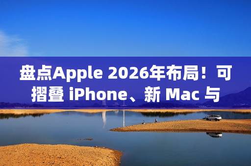 盘点Apple 2026年布局！可摺叠 iPhone、新 Mac 与 AI 服务成焦点