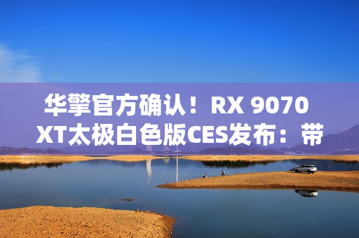 华擎官方确认！RX 9070 XT太极白色版CES发布：带个LCD屏