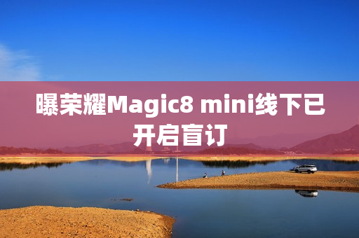 曝荣耀Magic8 mini线下已开启盲订