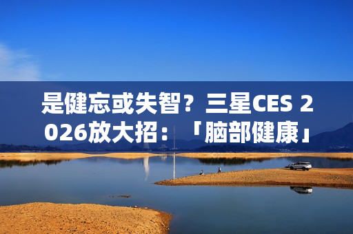 是健忘或失智？三星CES 2026放大招：「脑部健康」神功能推失智预警