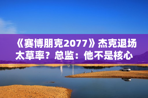 《赛博朋克2077》杰克退场太草率？总监：他不是核心角色！