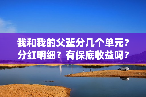 我和我的父辈分几个单元？分红明细？有保底收益吗？(我和我的父辈分几段)