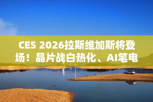 CES 2026拉斯维加斯将登场！晶片战白热化、AI笔电与机器人齐发