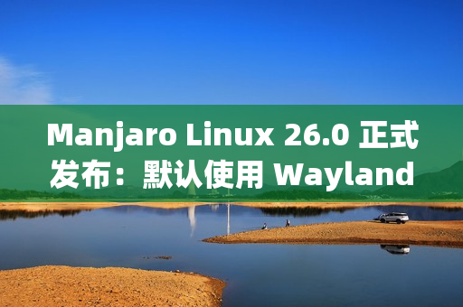 Manjaro Linux 26.0 正式发布：默认使用 Wayland、搭载 Linux 6.18 LTS 内核