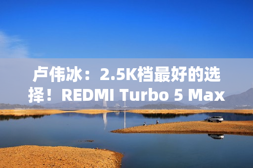 卢伟冰：2.5K档最好的选择！REDMI Turbo 5 Max官宣