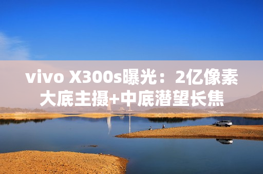 vivo X300s曝光：2亿像素大底主摄+中底潜望长焦