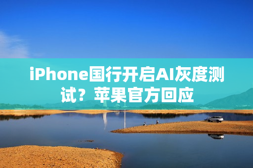 iPhone国行开启AI灰度测试？苹果官方回应