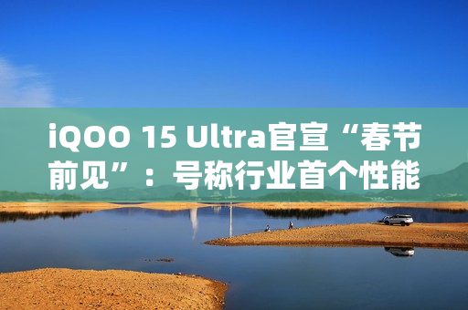 iQOO 15 Ultra官宣“春节前见”:号称行业首个性能Ultra iQOO 15 Ultra官宣“春节前见”:号称行业首个性能Ultra