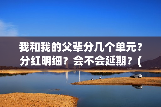 我和我的父辈分几个单元？分红明细？会不会延期？(我和我的父辈分几段)