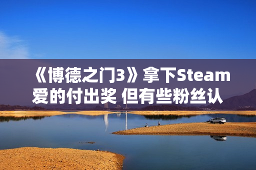 《博德之门3》拿下Steam爱的付出奖 但有些粉丝认为它不配