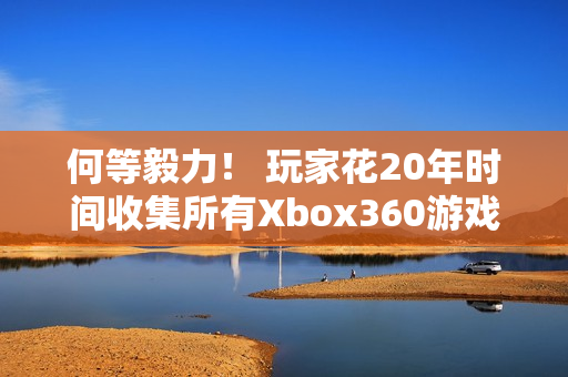 何等毅力! 玩家花20年时间收集所有Xbox360游戏 何等毅力! 玩家花20年时间收集所有Xbox360游戏
