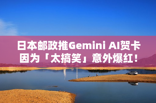 日本邮政推Gemini AI贺卡因为「太搞笑」意外爆红！网友疯狂生成