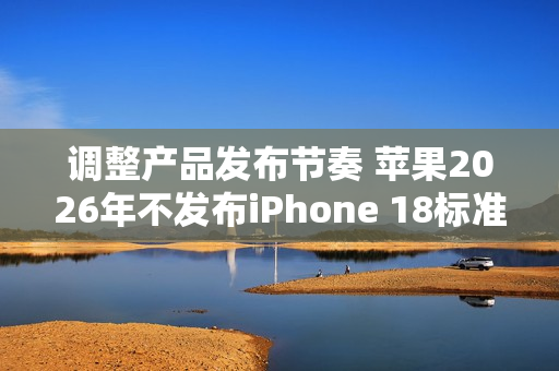 调整产品发布节奏 苹果2026年不发布iPhone 18标准版