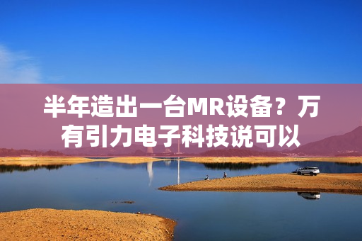 半年造出一台MR设备？万有引力电子科技说可以