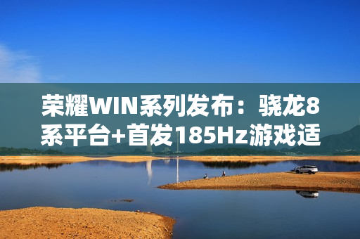 荣耀WIN系列发布：骁龙8系平台+首发185Hz游戏适配