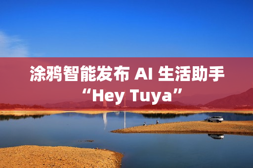 涂鸦智能发布 AI 生活助手 “Hey Tuya”