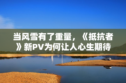 当风雪有了重量，《抵抗者》新PV为何让人心生期待？