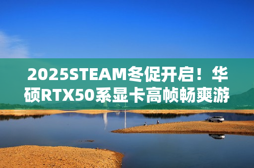 2025STEAM冬促开启!华硕RTX50系显卡高帧畅爽游戏 2025STEAM冬促开启!华硕RTX50系显卡高帧畅爽游戏