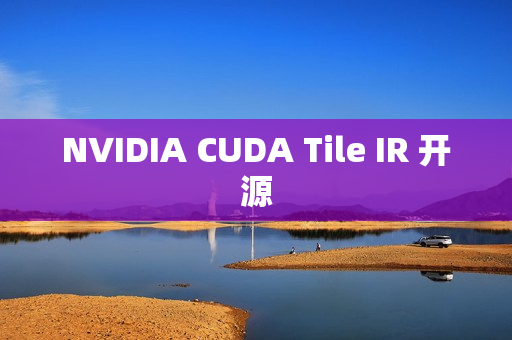 NVIDIA CUDA Tile IR 开源