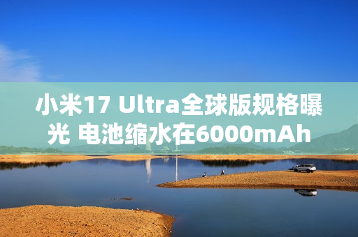 小米17 Ultra全球版规格曝光 电池缩水在6000mAh