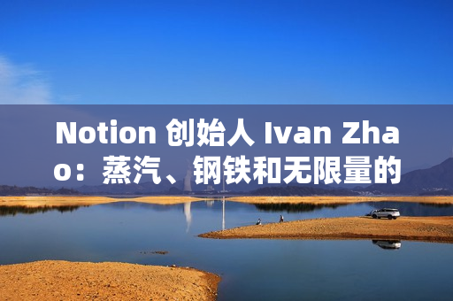 Notion 创始人 Ivan Zhao：蒸汽、钢铁和无限量的智能