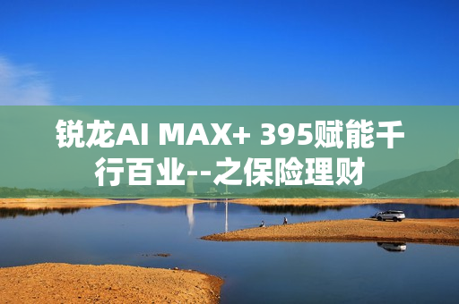 锐龙AI MAX+ 395赋能千行百业--之保险理财