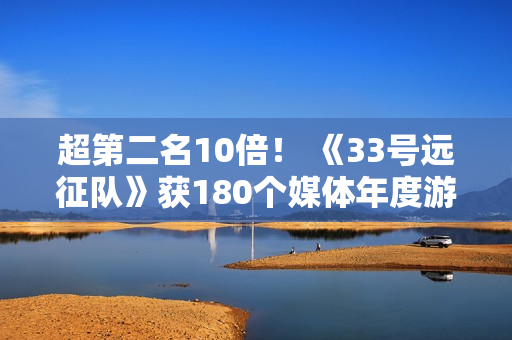 超第二名10倍! 《33号远征队》获180个媒体年度游戏奖 超第二名10倍! 《33号远征队》获180个媒体年度游戏奖