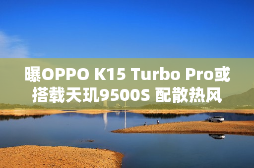 曝OPPO K15 Turbo Pro或搭载天玑9500S 配散热风扇