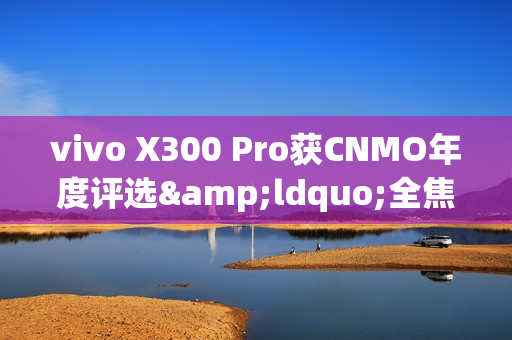 vivo X300 Pro获CNMO年度评选&ldquo;全焦段影像王者&rdquo;
