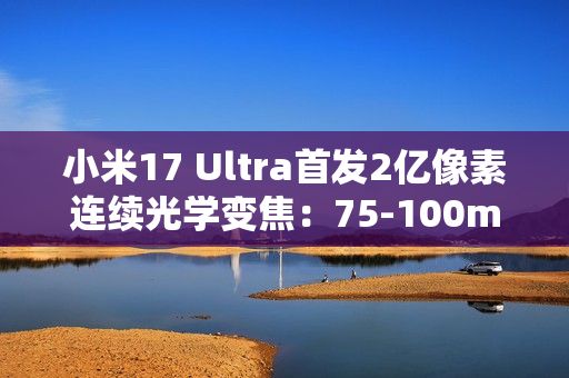 小米17 Ultra首发2亿像素连续光学变焦：75-100mm