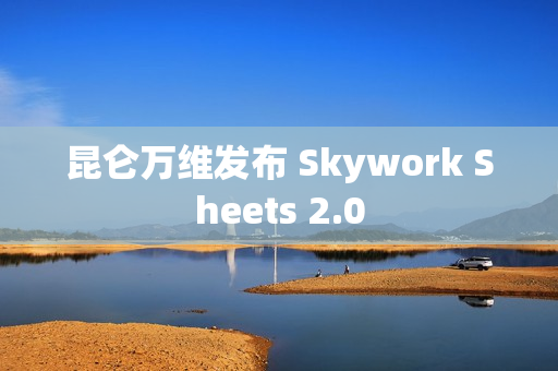 昆仑万维发布 Skywork Sheets 2.0