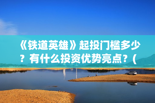 《铁道英雄》起投门槛多少？有什么投资优势亮点？(铁道英雄讲的是什么)