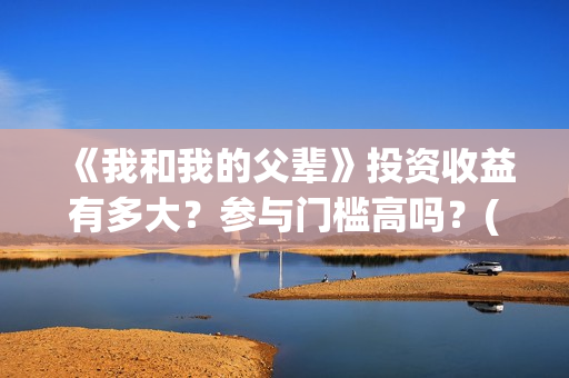 《我和我的父辈》投资收益有多大？参与门槛高吗？(我和我的父辈之乘风)