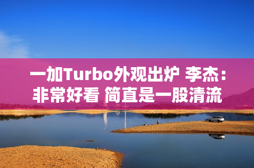 一加Turbo外观出炉 李杰：非常好看 简直是一股清流