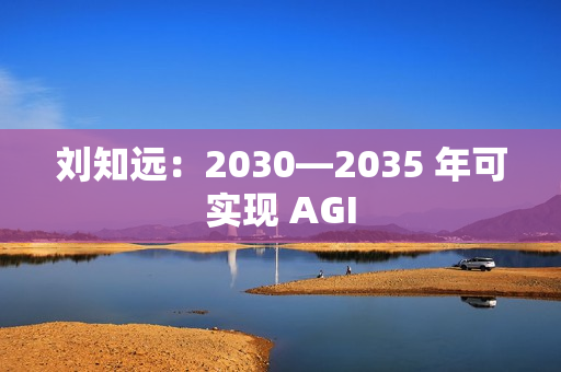 刘知远：2030—2035 年可实现 AGI