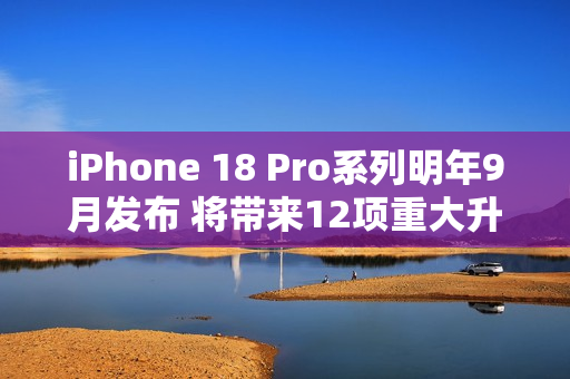 iPhone 18 Pro系列明年9月发布 将带来12项重大升级
